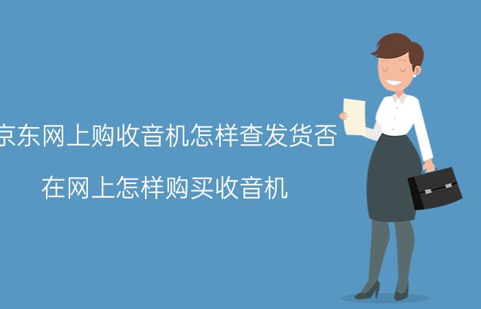 京东网上购收音机怎样查发货否 在网上怎样购买收音机？